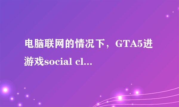 电脑联网的情况下，GTA5进游戏social club提示无法进入离线模式