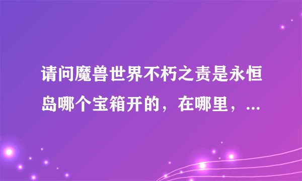 请问魔兽世界不朽之责是永恒岛哪个宝箱开的，在哪里，需要披风吗，另外这个宝箱多少几率开出不朽之责，这