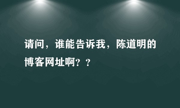 请问，谁能告诉我，陈道明的博客网址啊？？