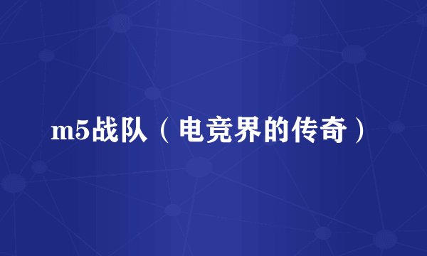 m5战队（电竞界的传奇）