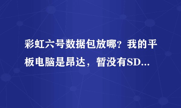 彩虹六号数据包放哪？我的平板电脑是昂达，暂没有SD卡，数据包放哪？是不是就不能玩了？