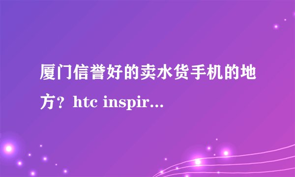厦门信誉好的卖水货手机的地方？htc inspire 4g