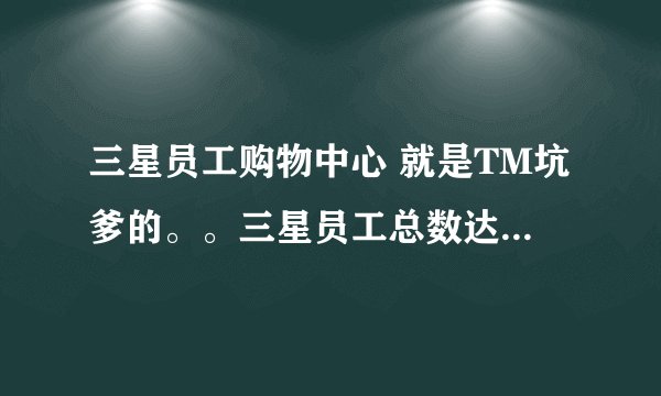 三星员工购物中心 就是TM坑爹的。。三星员工总数达到22.17万，其中外籍员工所占比重达54%
