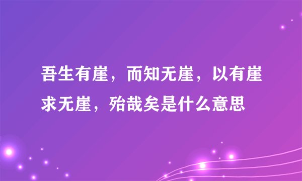 吾生有崖，而知无崖，以有崖求无崖，殆哉矣是什么意思