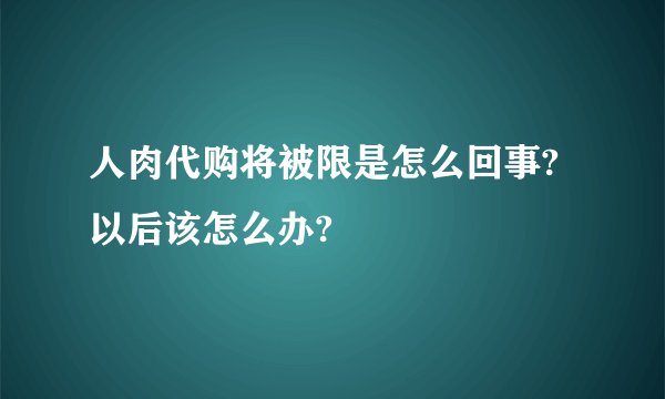 人肉代购将被限是怎么回事?以后该怎么办?