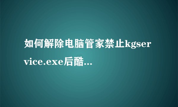 如何解除电脑管家禁止kgservice.exe后酷狗乐库仍无法打开的问题？