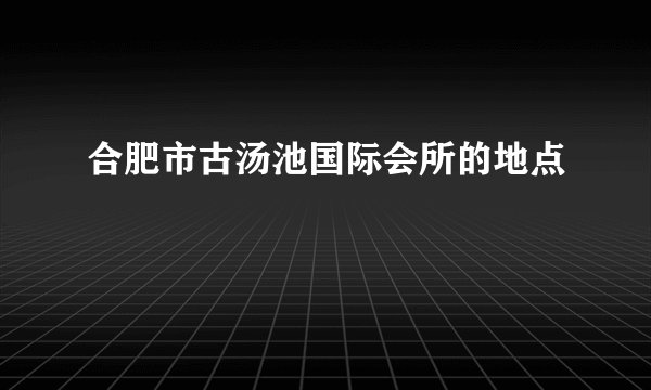 合肥市古汤池国际会所的地点