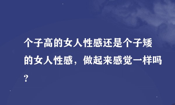 个子高的女人性感还是个子矮的女人性感，做起来感觉一样吗？