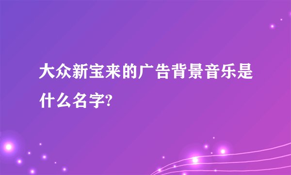 大众新宝来的广告背景音乐是什么名字?