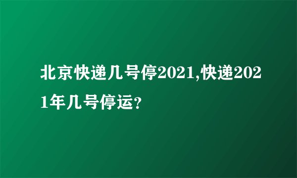 北京快递几号停2021,快递2021年几号停运?
