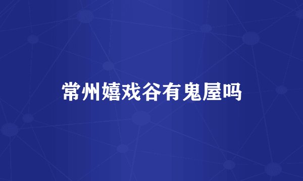 常州嬉戏谷有鬼屋吗