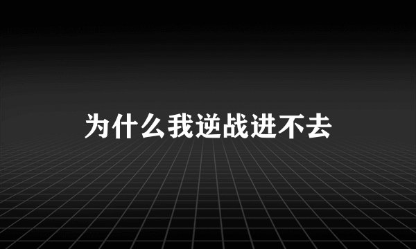 为什么我逆战进不去