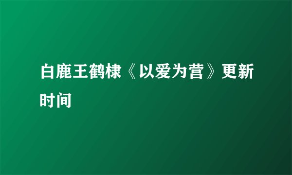 白鹿王鹤棣《以爱为营》更新时间