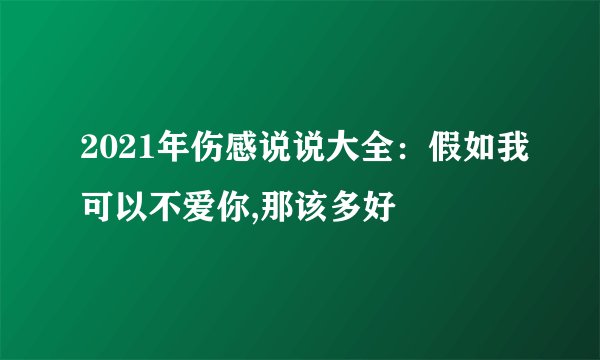 2021年伤感说说大全：假如我可以不爱你,那该多好