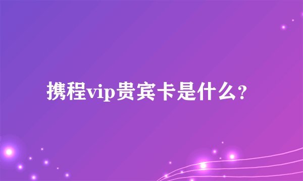 携程vip贵宾卡是什么？