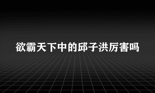 欲霸天下中的邱子洪厉害吗