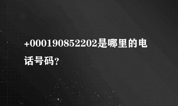 +000190852202是哪里的电话号码？