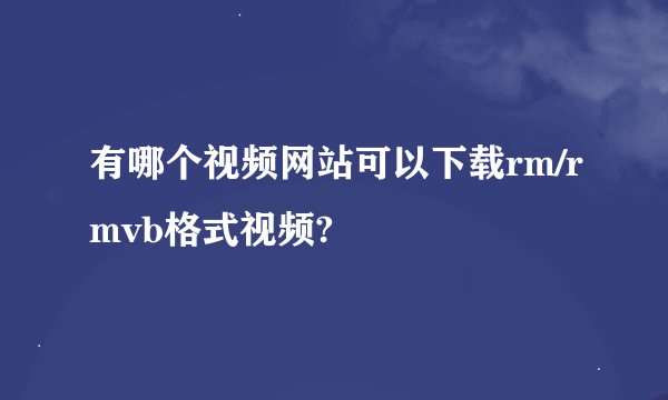 有哪个视频网站可以下载rm/rmvb格式视频?