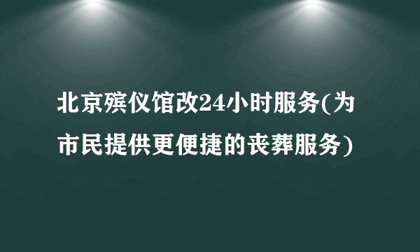 北京殡仪馆改24小时服务(为市民提供更便捷的丧葬服务)