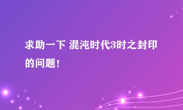 求助一下 混沌时代3时之封印的问题！