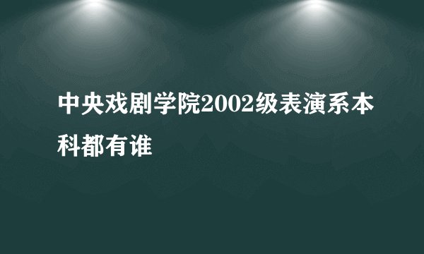 中央戏剧学院2002级表演系本科都有谁