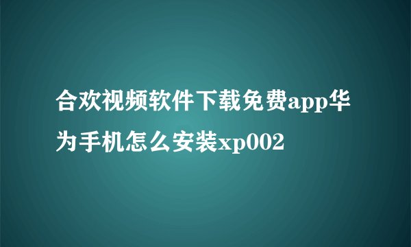 合欢视频软件下载免费app华为手机怎么安装xp002