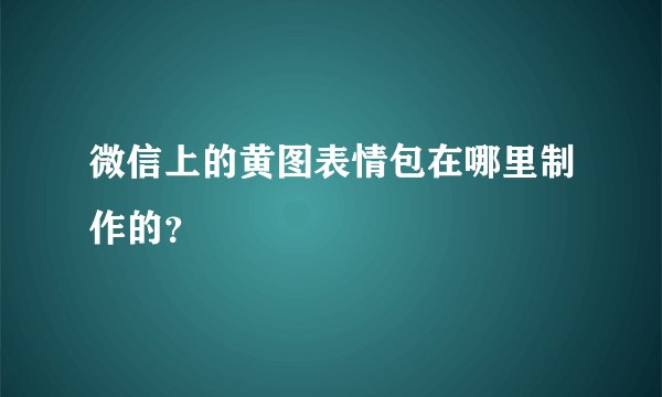 微信上的黄图表情包在哪里制作的？