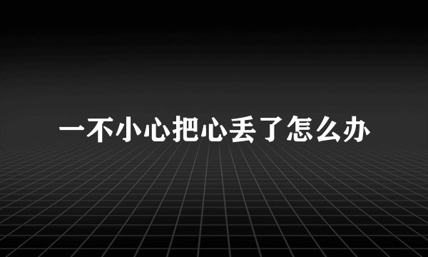 一不小心把心丢了怎么办