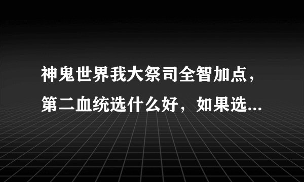 神鬼世界我大祭司全智加点，第二血统选什么好，如果选猎魂者怎么加点
