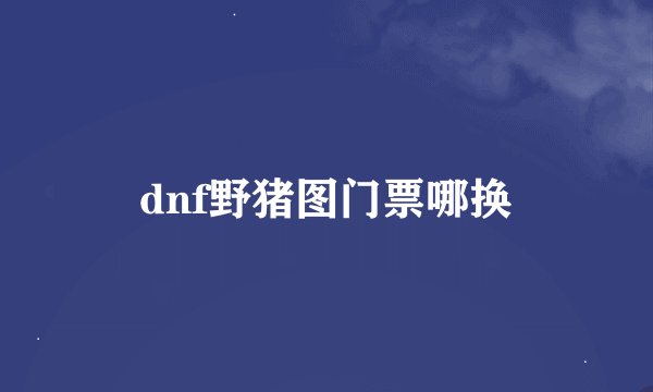 dnf野猪图门票哪换