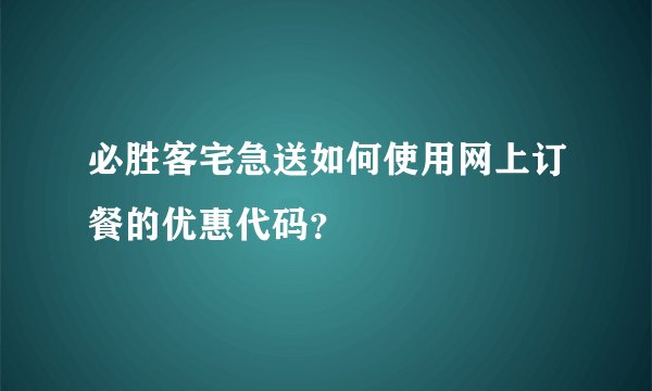 必胜客宅急送如何使用网上订餐的优惠代码？