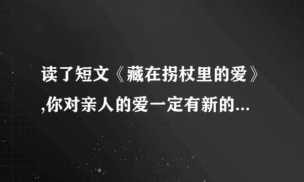 读了短文《藏在拐杖里的爱》,你对亲人的爱一定有新的感悟,请联系生活,以“爱为主题，写一段话。