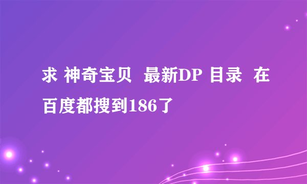 求 神奇宝贝  最新DP 目录  在百度都搜到186了