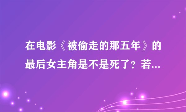在电影《被偷走的那五年》的最后女主角是不是死了？若是，那又是怎样死的？