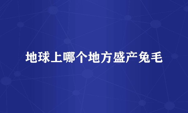 地球上哪个地方盛产兔毛