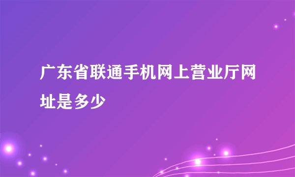 广东省联通手机网上营业厅网址是多少