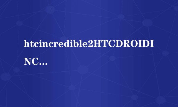 htcincredible2HTCDROIDINCREDIBLE4G简介