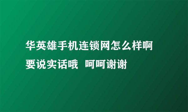 华英雄手机连锁网怎么样啊 要说实话哦  呵呵谢谢