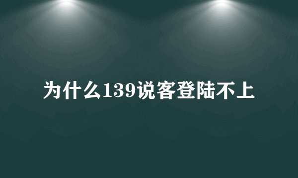 为什么139说客登陆不上