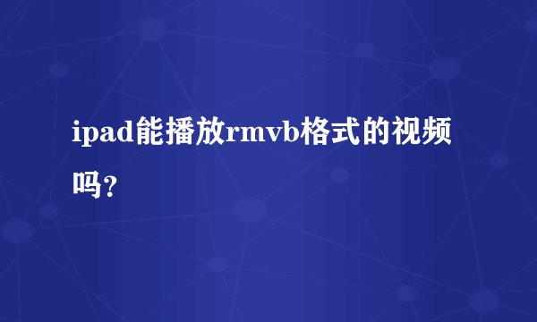ipad能播放rmvb格式的视频吗？