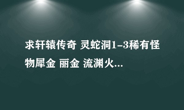 求轩辕传奇 灵蛇洞1-3稀有怪物犀金 丽金 流渊火灵使坐标 要发地图然后在地图上标出怪物的位置