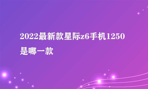 2022最新款星际z6手机1250是哪一款