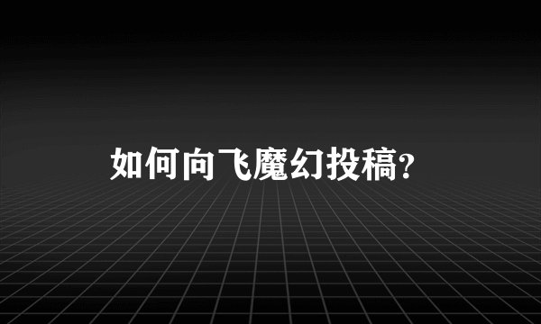如何向飞魔幻投稿？