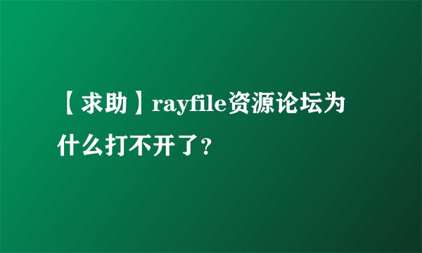 【求助】rayfile资源论坛为什么打不开了？