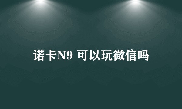 诺卡N9 可以玩微信吗