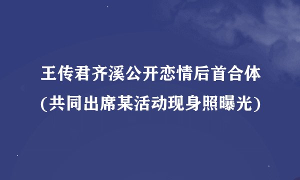 王传君齐溪公开恋情后首合体(共同出席某活动现身照曝光)