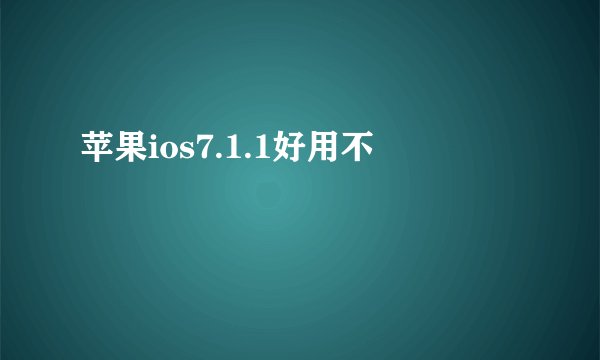 苹果ios7.1.1好用不