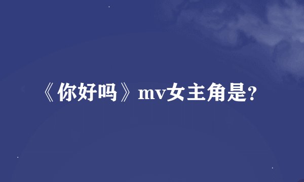 《你好吗》mv女主角是？