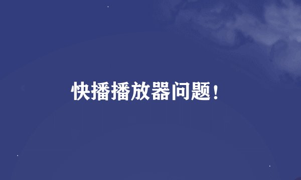 快播播放器问题！