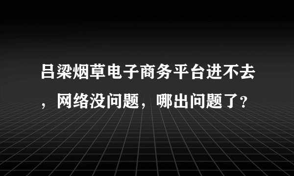 吕梁烟草电子商务平台进不去，网络没问题，哪出问题了？